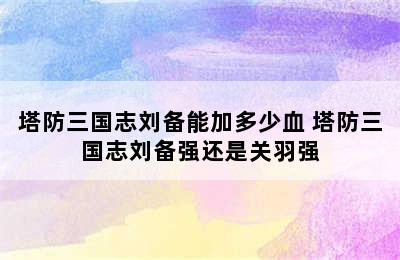 塔防三国志刘备能加多少血 塔防三国志刘备强还是关羽强